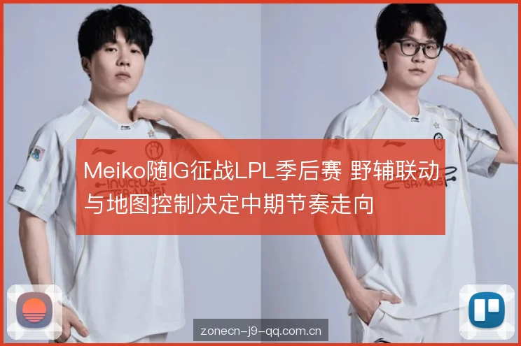 Meiko随IG征战LPL季后赛 野辅联动与地图控制决定中期节奏走向 Meiko随IG征战LPL季后赛 野辅联动与地图控制决定中期节奏走向